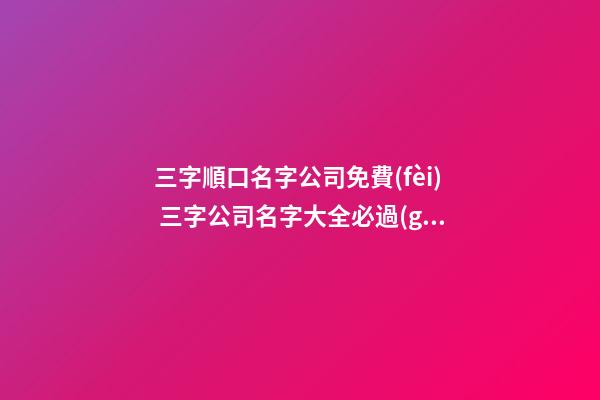 三字順口名字公司免費(fèi) 三字公司名字大全必過(guò),起名之家-第1張-公司起名-玄機(jī)派